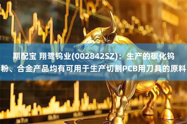 期配宝 翔鹭钨业(002842SZ)：生产的碳化钨粉、合金产品均有可用于生产切割PCB用刀具的原料