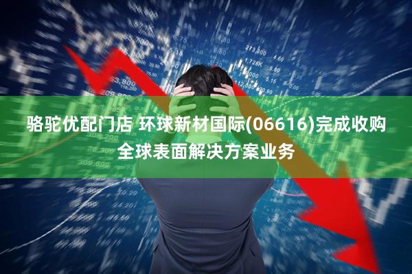骆驼优配门店 环球新材国际(06616)完成收购全球表面解决方案业务