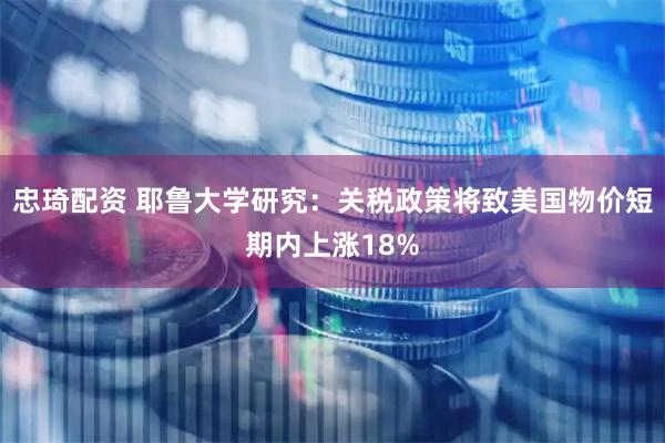 忠琦配资 耶鲁大学研究：关税政策将致美国物价短期内上涨18%