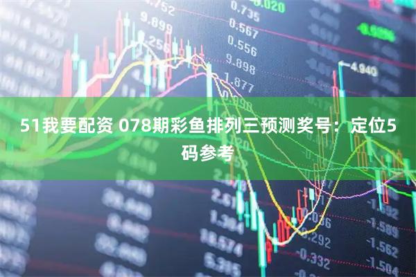 51我要配资 078期彩鱼排列三预测奖号：定位5码参考