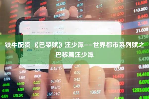 铁牛配资 《巴黎赋》汪少潭——世界都市系列赋之巴黎篇汪少潭