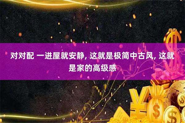 对对配 一进屋就安静, 这就是极简中古风, 这就是家的高级感