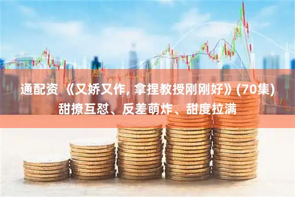 通配资 《又娇又作, 拿捏教授刚刚好》(70集)甜撩互怼、反差萌炸、甜度拉满