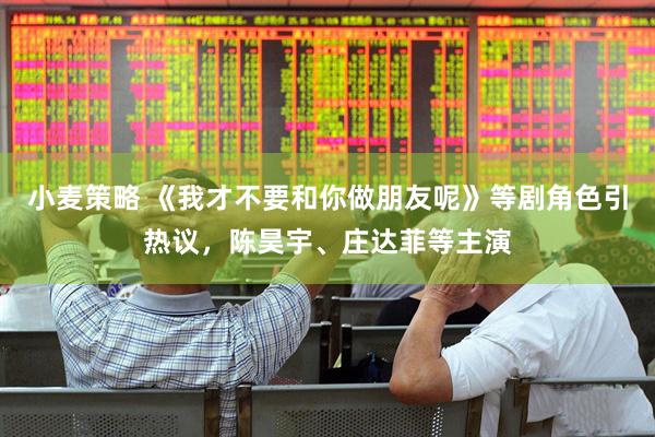 小麦策略 《我才不要和你做朋友呢》等剧角色引热议，陈昊宇、庄达菲等主演