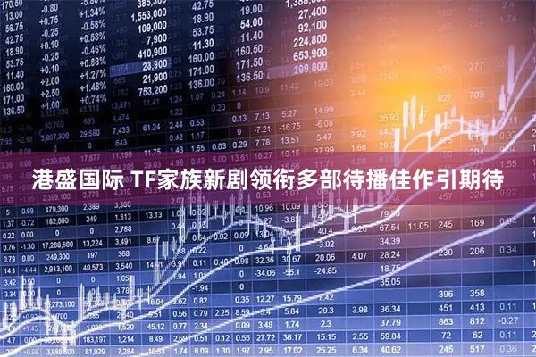 港盛国际 TF家族新剧领衔多部待播佳作引期待