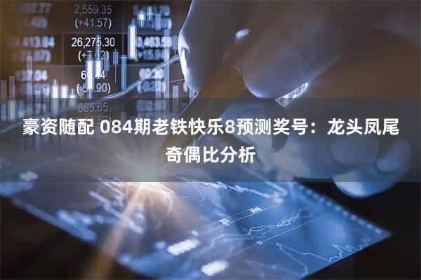 豪资随配 084期老铁快乐8预测奖号：龙头凤尾奇偶比分析
