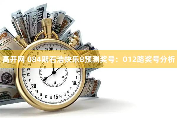 高开网 084期石浩快乐8预测奖号：012路奖号分析