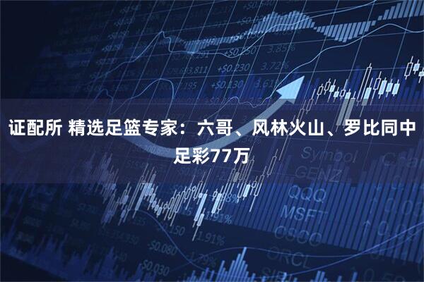 证配所 精选足篮专家：六哥、风林火山、罗比同中足彩77万