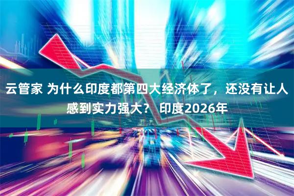 云管家 为什么印度都第四大经济体了，还没有让人感到实力强大？ 印度2026年