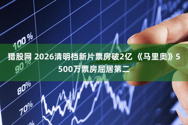 猎股网 2026清明档新片票房破2亿 《马里奥》5500万票房屈居第二