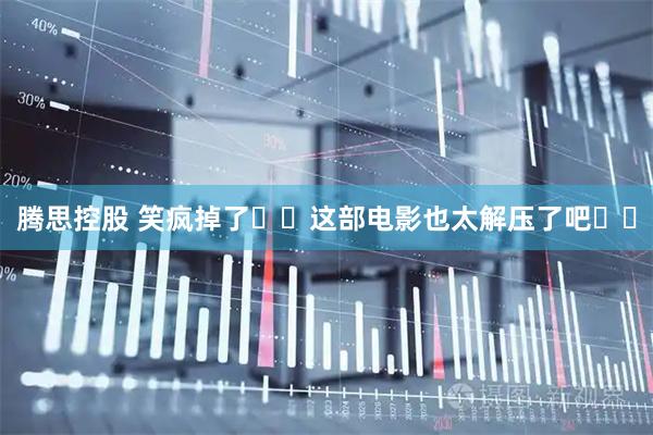 腾思控股 笑疯掉了❗️这部电影也太解压了吧❗️