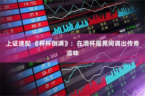 上证速配 《杯杯倒满》：在酒杯摇晃间调出传奇滋味