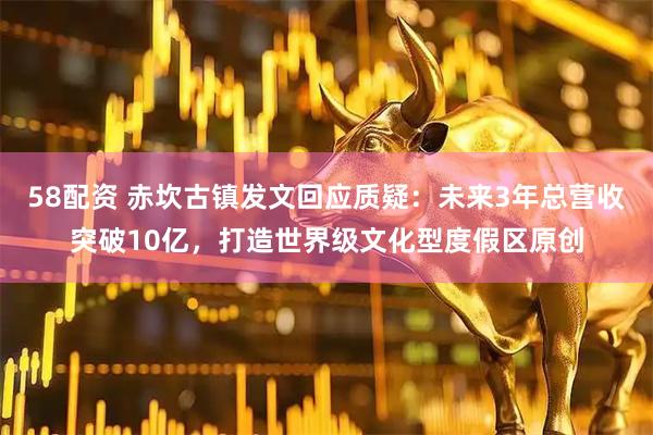 58配资 赤坎古镇发文回应质疑：未来3年总营收突破10亿，打造世界级文化型度假区原创