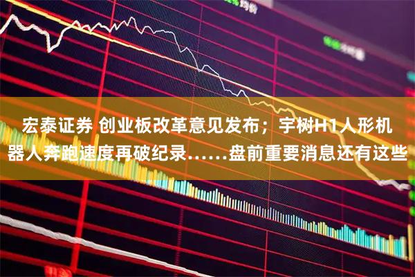 宏泰证券 创业板改革意见发布；宇树H1人形机器人奔跑速度再破纪录……盘前重要消息还有这些