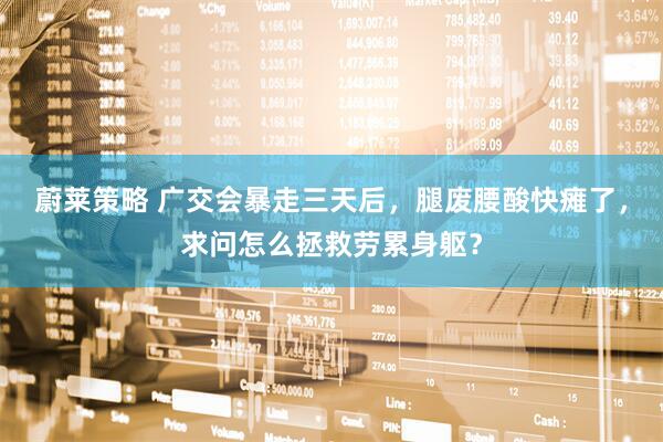 蔚莱策略 广交会暴走三天后，腿废腰酸快瘫了，求问怎么拯救劳累身躯？