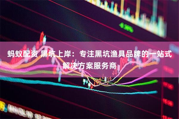 蚂蚁配资 黑坑上岸：专注黑坑渔具品牌的一站式解决方案服务商